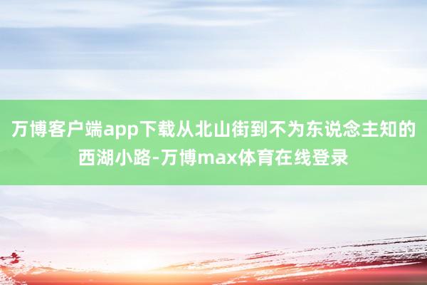 万博客户端app下载从北山街到不为东说念主知的西湖小路-万博max体育在线登录