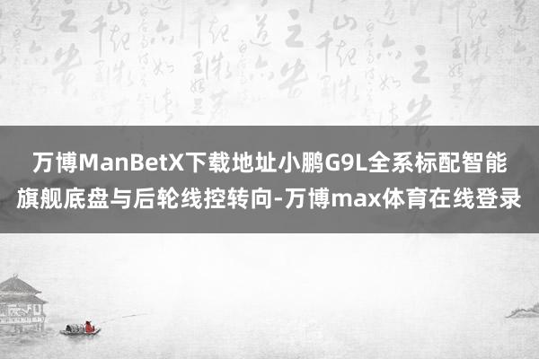 万博ManBetX下载地址小鹏G9L全系标配智能旗舰底盘与后轮线控转向-万博max体育在线登录