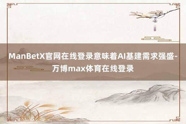 ManBetX官网在线登录意味着AI基建需求强盛-万博max体育在线登录