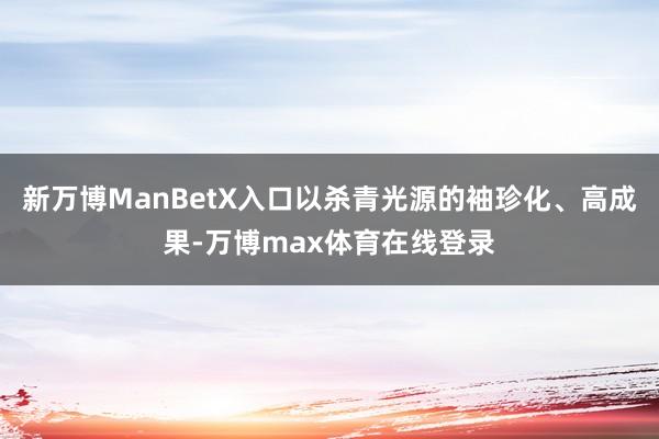新万博ManBetX入口以杀青光源的袖珍化、高成果-万博max体育在线登录