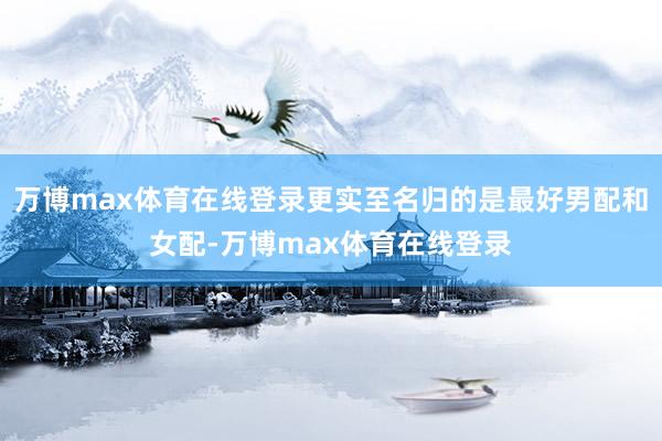 万博max体育在线登录更实至名归的是最好男配和女配-万博max体育在线登录