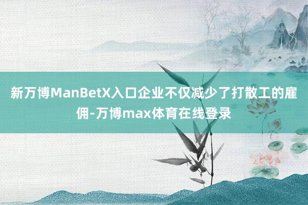 新万博ManBetX入口企业不仅减少了打散工的雇佣-万博max体育在线登录