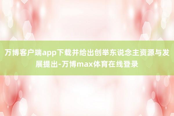 万博客户端app下载并给出创举东说念主资源与发展提出-万博max体育在线登录