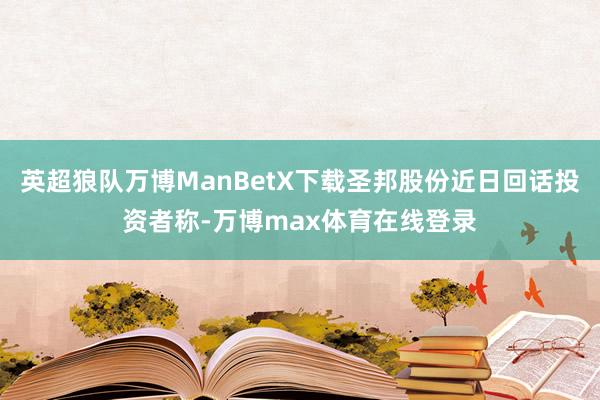 英超狼队万博ManBetX下载圣邦股份近日回话投资者称-万博max体育在线登录
