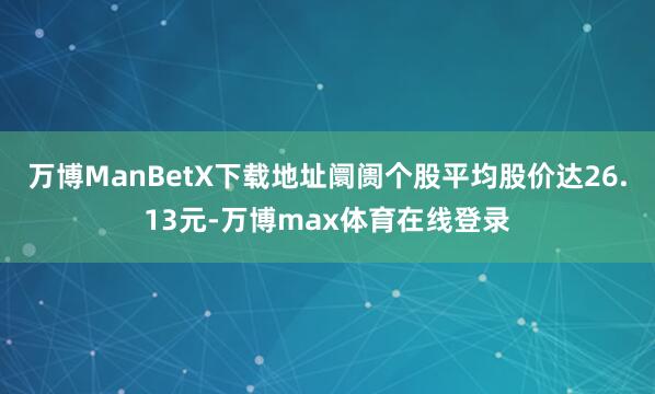 万博ManBetX下载地址阛阓个股平均股价达26.13元-万博max体育在线登录