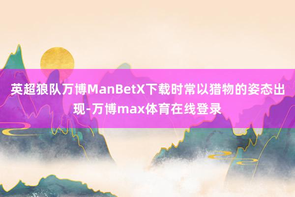 英超狼队万博ManBetX下载时常以猎物的姿态出现-万博max体育在线登录