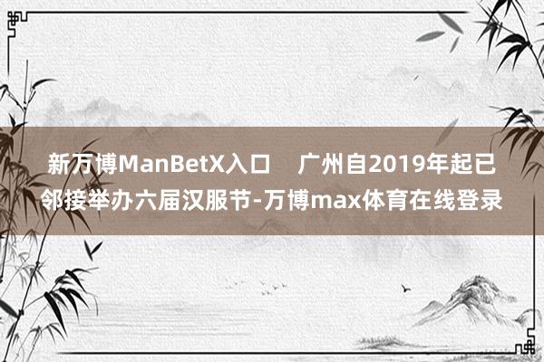 新万博ManBetX入口    广州自2019年起已邻接举办六届汉服节-万博max体育在线登录