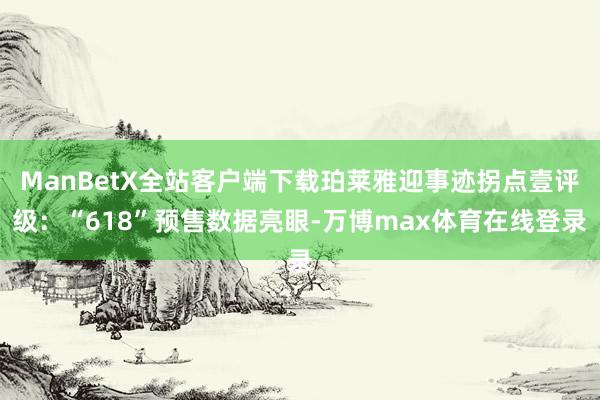 ManBetX全站客户端下载珀莱雅迎事迹拐点壹评级：“618”预售数据亮眼-万博max体育在线登录
