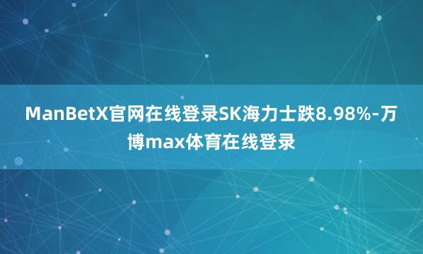 ManBetX官网在线登录SK海力士跌8.98%-万博max体育在线登录