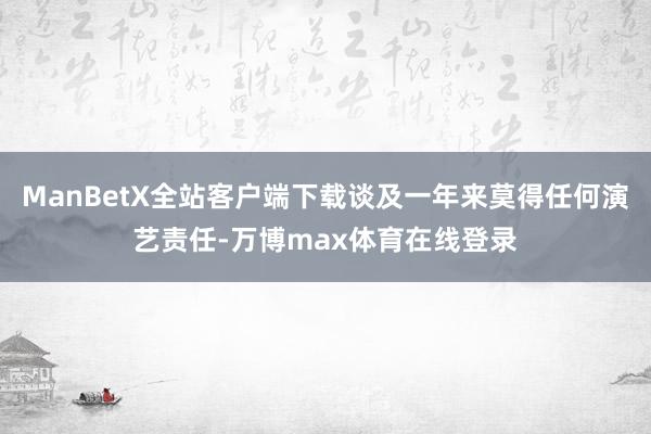 ManBetX全站客户端下载谈及一年来莫得任何演艺责任-万博max体育在线登录