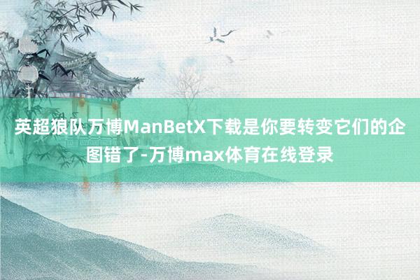 英超狼队万博ManBetX下载是你要转变它们的企图错了-万博max体育在线登录