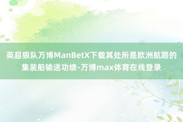 英超狼队万博ManBetX下载其处所是欧洲航路的集装船输送功绩-万博max体育在线登录