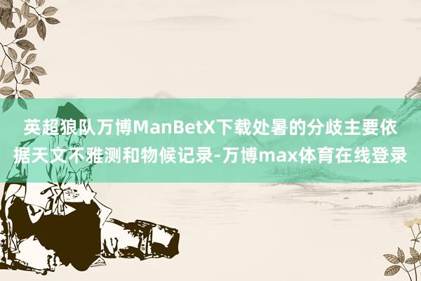 英超狼队万博ManBetX下载处暑的分歧主要依据天文不雅测和物候记录-万博max体育在线登录