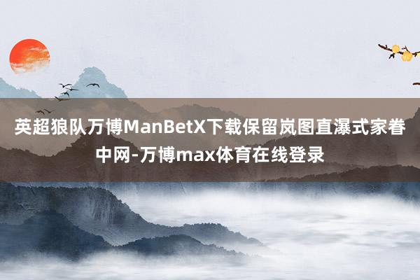 英超狼队万博ManBetX下载保留岚图直瀑式家眷中网-万博max体育在线登录