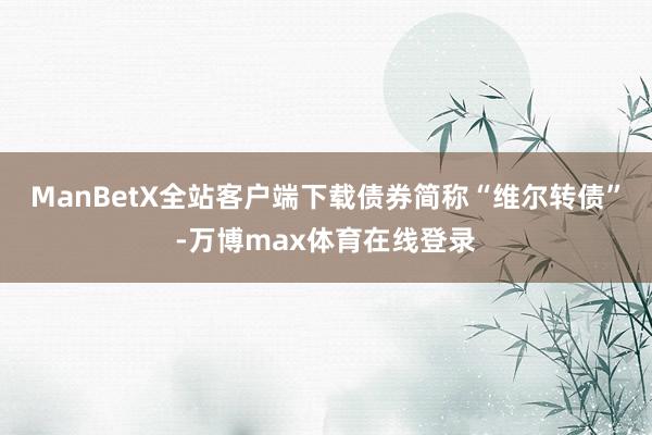ManBetX全站客户端下载债券简称“维尔转债”-万博max体育在线登录