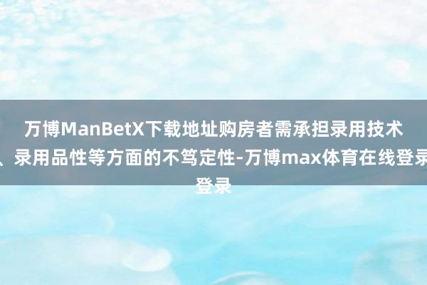 万博ManBetX下载地址购房者需承担录用技术、录用品性等方面的不笃定性-万博max体育在线登录