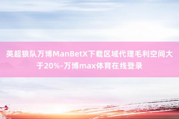 英超狼队万博ManBetX下载区域代理毛利空间大于20%-万博max体育在线登录