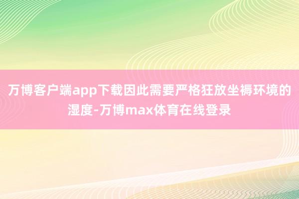 万博客户端app下载因此需要严格狂放坐褥环境的湿度-万博max体育在线登录