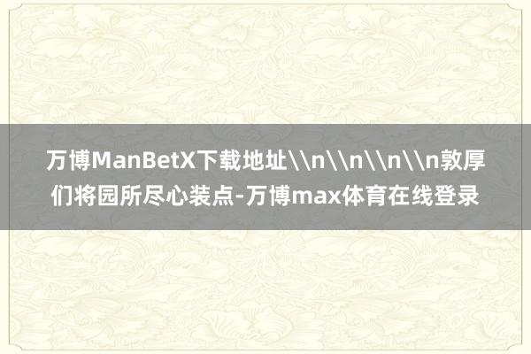 万博ManBetX下载地址\n\n\n\n敦厚们将园所尽心装点-万博max体育在线登录
