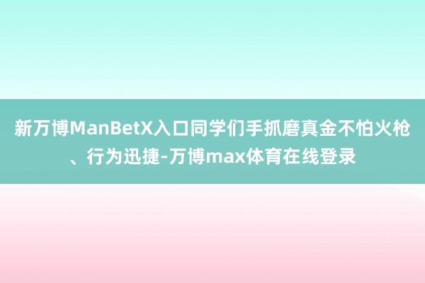 新万博ManBetX入口同学们手抓磨真金不怕火枪、行为迅捷-万博max体育在线登录