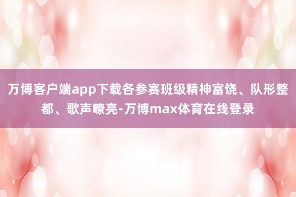 万博客户端app下载各参赛班级精神富饶、队形整都、歌声嘹亮-万博max体育在线登录