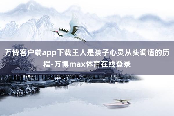 万博客户端app下载王人是孩子心灵从头调适的历程-万博max体育在线登录