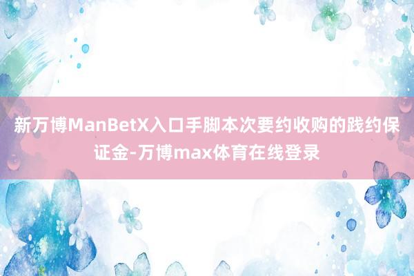 新万博ManBetX入口手脚本次要约收购的践约保证金-万博max体育在线登录