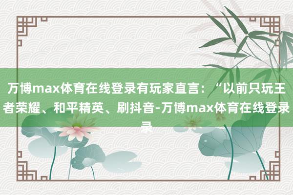 万博max体育在线登录有玩家直言：“以前只玩王者荣耀、和平精英、刷抖音-万博max体育在线登录