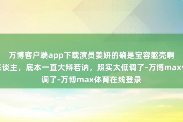 万博客户端app下载演员姜妍的确是宝容躯壳啊，不是纸片东谈主，底本一直大辩若讷，照实太低调了-万博max体育在线登录