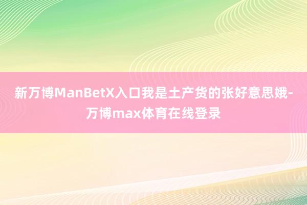 新万博ManBetX入口我是土产货的张好意思娥-万博max体育在线登录