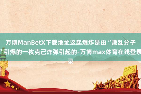 万博ManBetX下载地址这起爆炸是由“叛乱分子”引爆的一枚克己炸弹引起的-万博max体育在线登录
