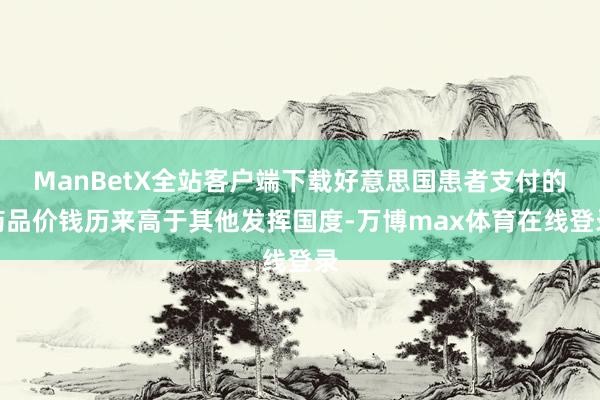 ManBetX全站客户端下载好意思国患者支付的药品价钱历来高于其他发挥国度-万博max体育在线登录