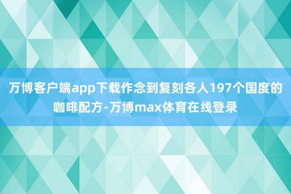 万博客户端app下载作念到复刻各人197个国度的咖啡配方-万博max体育在线登录