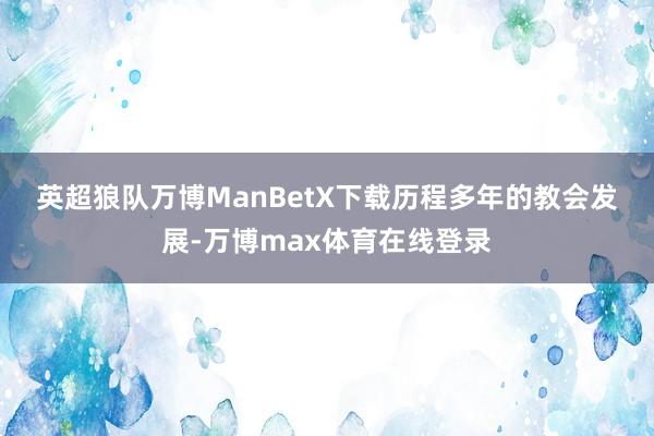 英超狼队万博ManBetX下载　　历程多年的教会发展-万博max体育在线登录