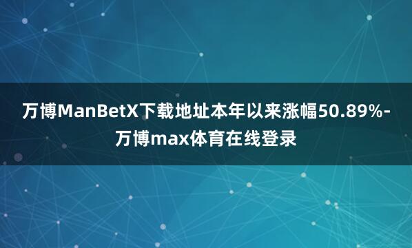 万博ManBetX下载地址本年以来涨幅50.89%-万博max体育在线登录