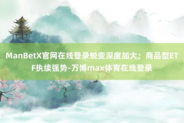 ManBetX官网在线登录蜕变深度加大；商品型ETF执续强势-万博max体育在线登录
