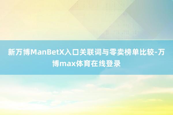 新万博ManBetX入口关联词与零卖榜单比较-万博max体育在线登录