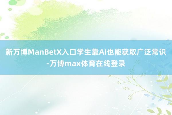 新万博ManBetX入口学生靠AI也能获取广泛常识-万博max体育在线登录