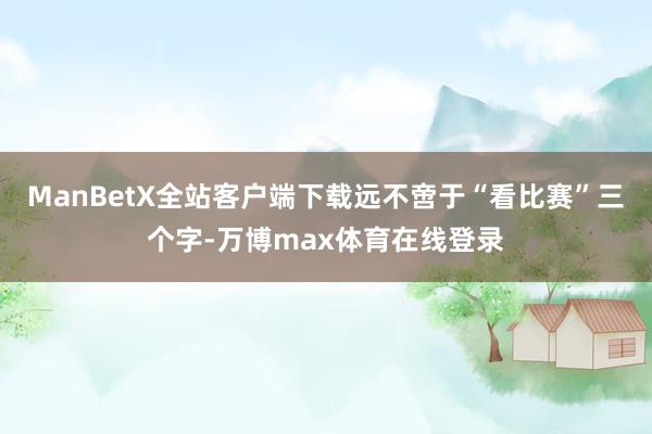 ManBetX全站客户端下载远不啻于“看比赛”三个字-万博max体育在线登录