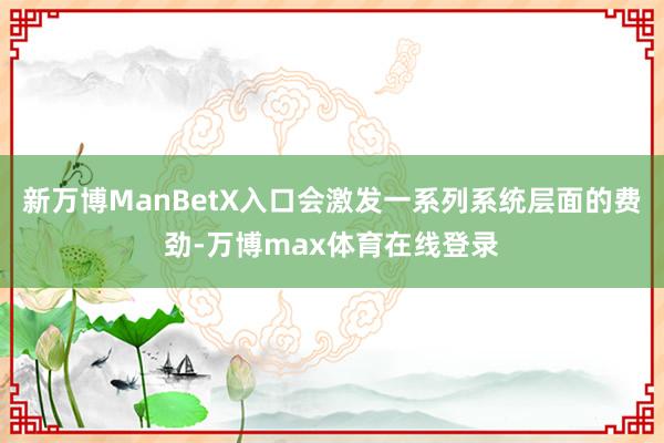 新万博ManBetX入口会激发一系列系统层面的费劲-万博max体育在线登录