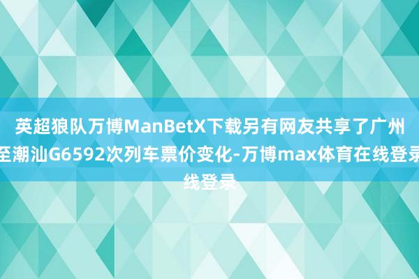 英超狼队万博ManBetX下载另有网友共享了广州至潮汕G6592次列车票价变化-万博max体育在线登录