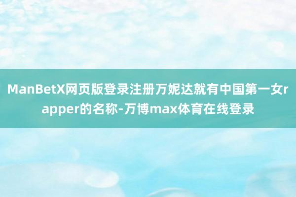ManBetX网页版登录注册万妮达就有中国第一女rapper的名称-万博max体育在线登录