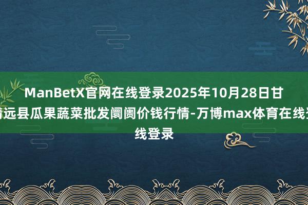 ManBetX官网在线登录2025年10月28日甘肃靖远县瓜果蔬菜批发阛阓价钱行情-万博max体育在线登录