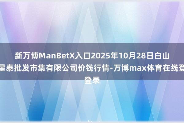 新万博ManBetX入口2025年10月28日白山市星泰批发市集有限公司价钱行情-万博max体育在线登录