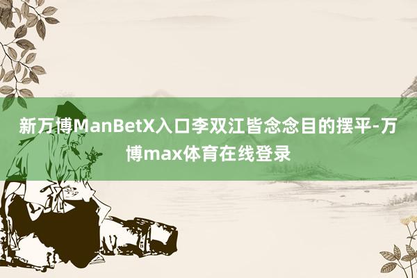 新万博ManBetX入口李双江皆念念目的摆平-万博max体育在线登录