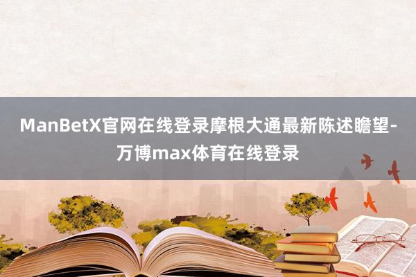 ManBetX官网在线登录摩根大通最新陈述瞻望-万博max体育在线登录