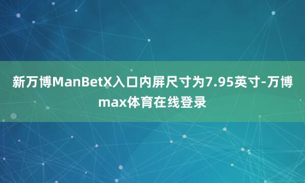 新万博ManBetX入口内屏尺寸为7.95英寸-万博max体育在线登录