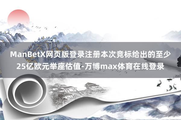 ManBetX网页版登录注册　　本次竞标给出的至少25亿欧元举座估值-万博max体育在线登录