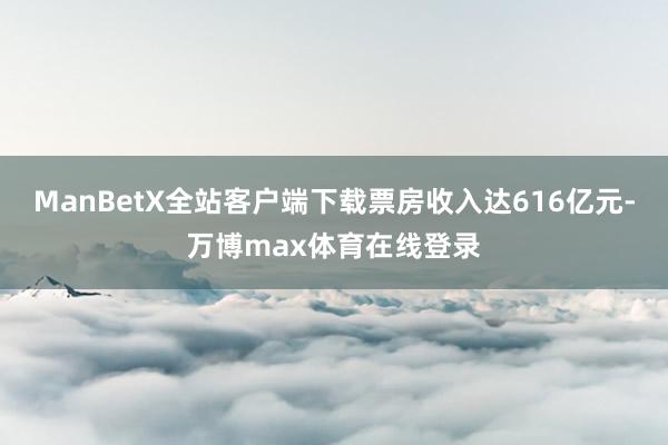 ManBetX全站客户端下载票房收入达616亿元-万博max体育在线登录
