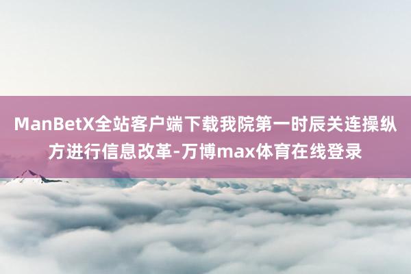 ManBetX全站客户端下载我院第一时辰关连操纵方进行信息改革-万博max体育在线登录